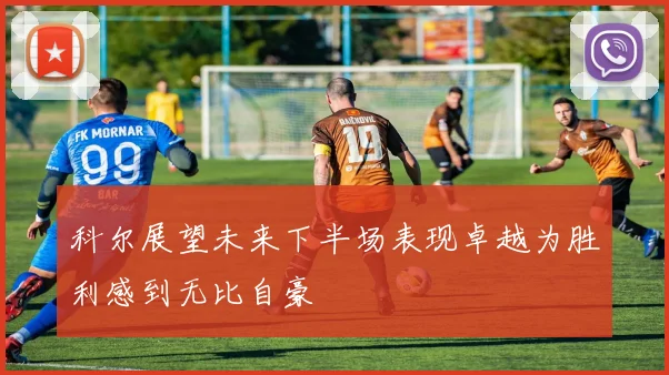 科尔展望未来下半场表现卓越为胜利感到无比自豪