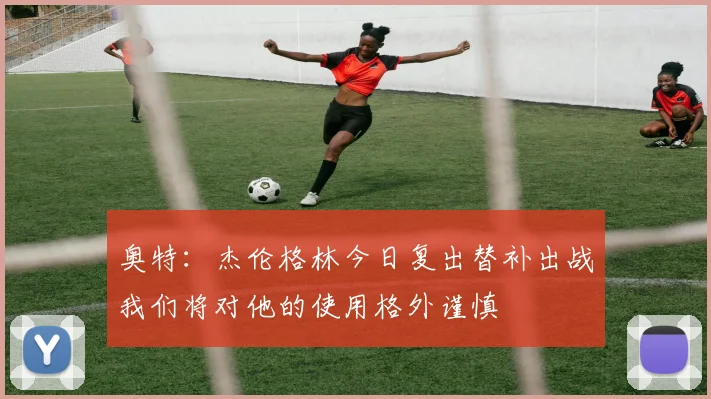 奥特：杰伦格林今日复出替补出战我们将对他的使用格外谨慎