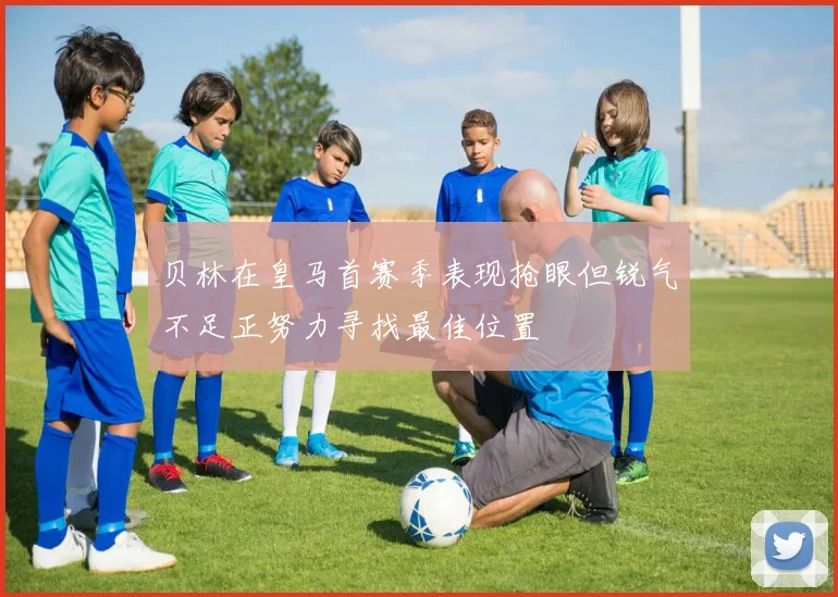 贝林在皇马首赛季表现抢眼但锐气不足正努力寻找最佳位置