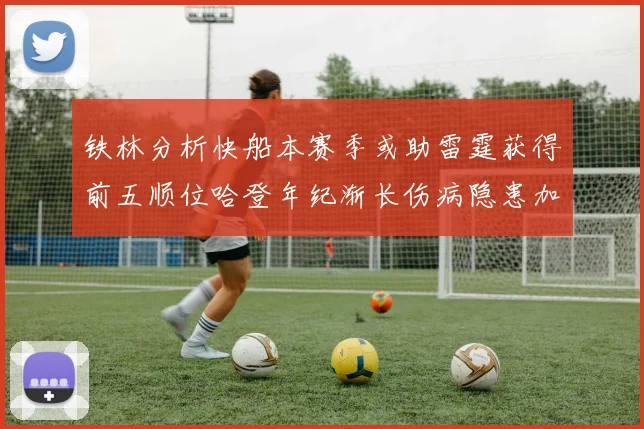 铁林分析快船本赛季或助雷霆获得前五顺位哈登年纪渐长伤病隐患加大
