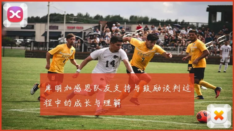库明加感恩队友支持与鼓励谈判过程中的成长与理解