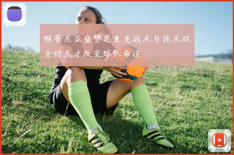 维蒂尼亚盛赞恩里克战术与技术双全的天才改变球队命运