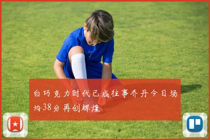 白巧克力时代已成往事乔丹今日场均38分再创辉煌