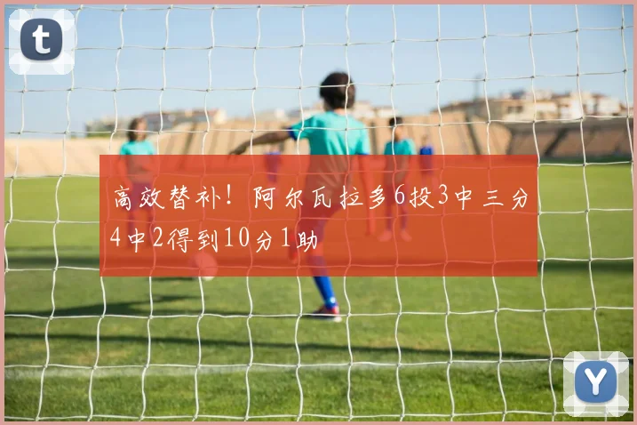 高效替补！阿尔瓦拉多6投3中三分4中2得到10分1助