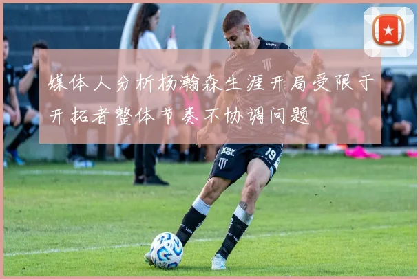 媒体人分析杨瀚森生涯开局受限于开拓者整体节奏不协调问题