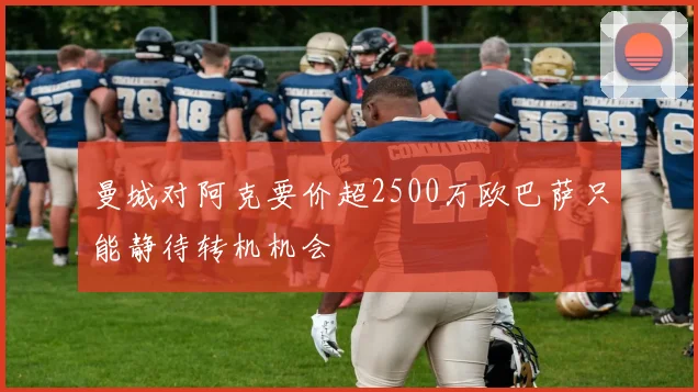 曼城对阿克要价超2500万欧巴萨只能静待转机机会