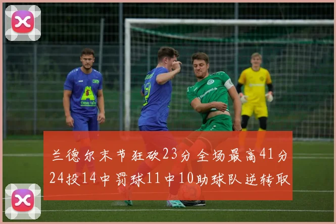 兰德尔末节狂砍23分全场最高41分24投14中罚球11中10助球队逆转取胜