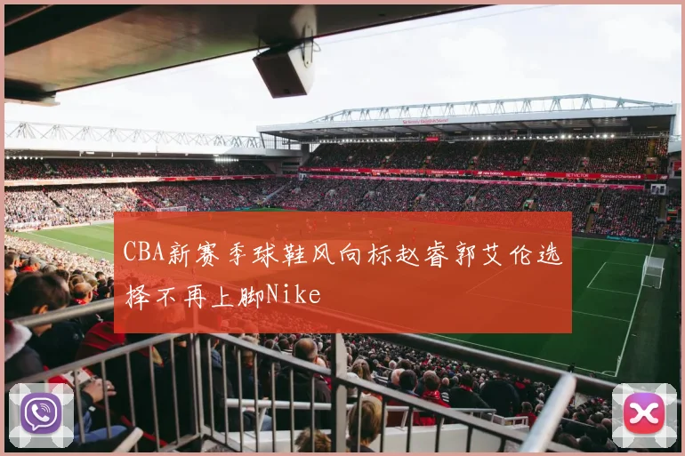 CBA新赛季球鞋风向标赵睿郭艾伦选择不再上脚Nike