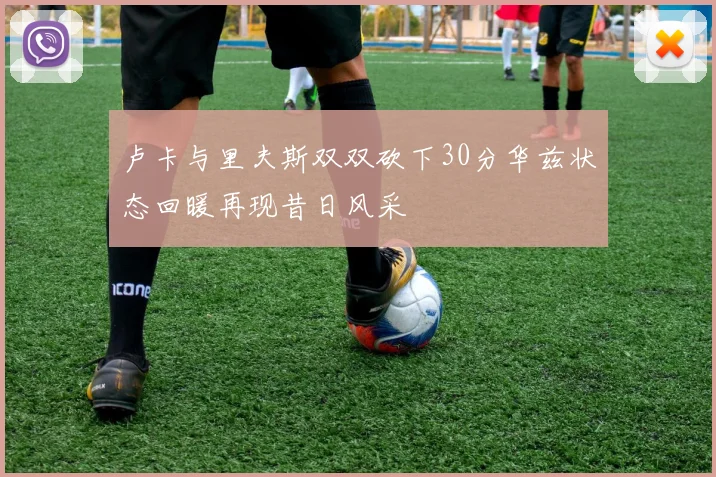 卢卡与里夫斯双双砍下30分华兹状态回暖再现昔日风采