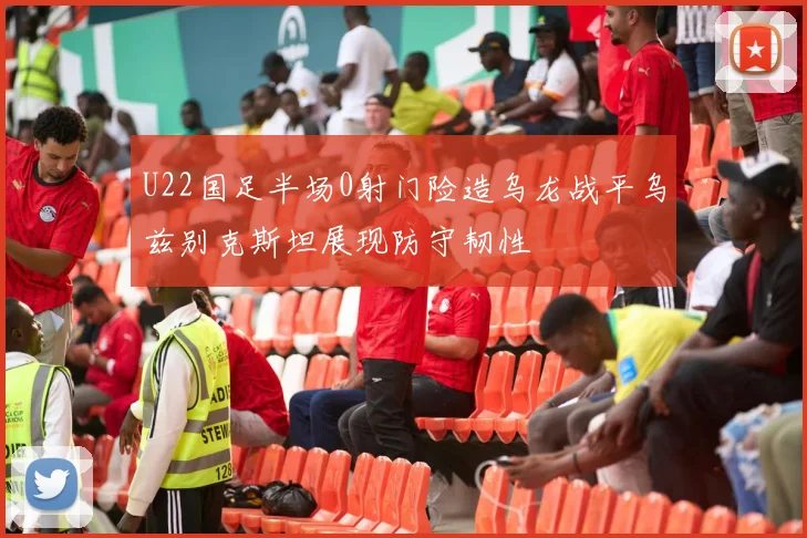U22国足半场0射门险造乌龙战平乌兹别克斯坦展现防守韧性