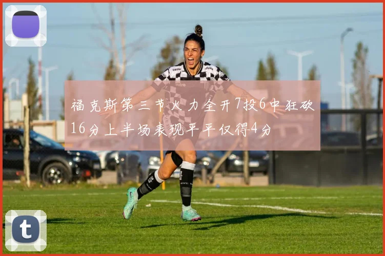 福克斯第三节火力全开7投6中狂砍16分上半场表现平平仅得4分