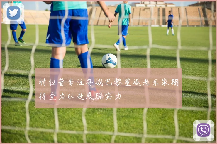 特拉普专注备战巴黎重返老东家期待全力以赴展现实力
