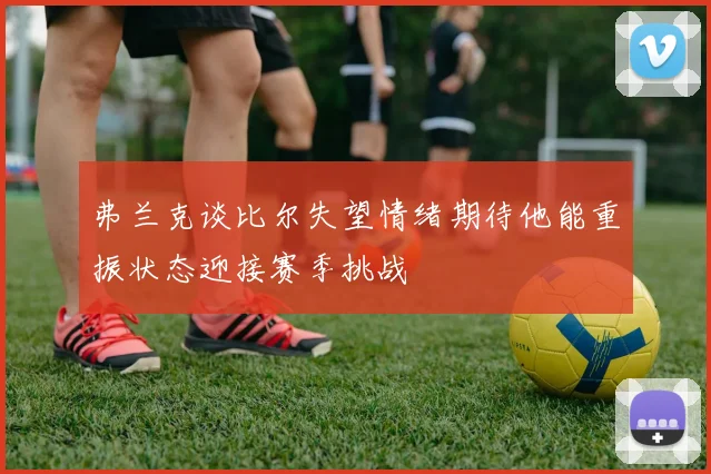 弗兰克谈比尔失望情绪期待他能重振状态迎接赛季挑战