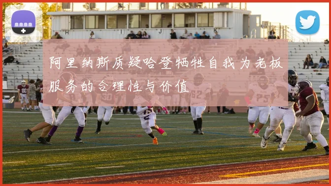 阿里纳斯质疑哈登牺牲自我为老板服务的合理性与价值