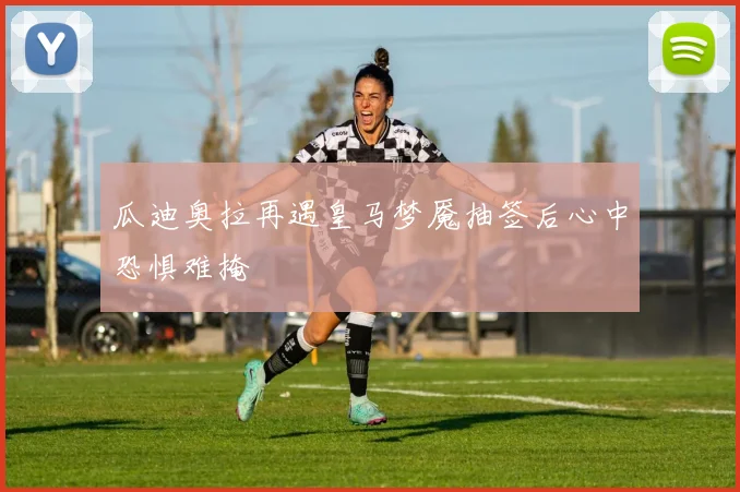 瓜迪奥拉再遇皇马梦魇抽签后心中恐惧难掩