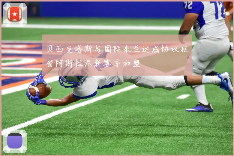 贝西克塔斯与国际米兰达成协议租借阿斯拉尼新赛季加盟