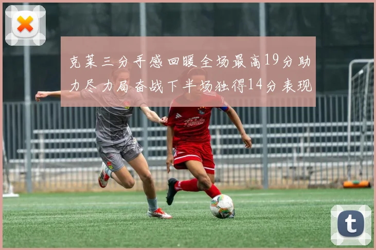 克莱三分手感回暖全场最高19分助力尽力局奋战下半场独得14分表现抢眼