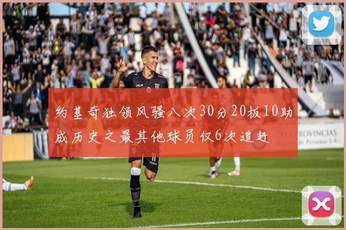 约基奇独领风骚八次30分20板10助成历史之最其他球员仅6次追赶