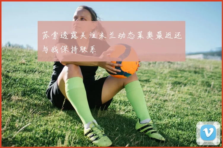 苏索透露关注米兰动态莱奥最近还与我保持联系