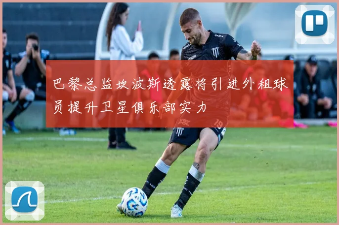 巴黎总监坎波斯透露将引进外租球员提升卫星俱乐部实力