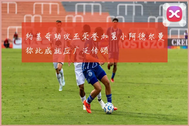 约基奇助攻王荣誉加冕小阿德尔曼称此成就应广泛传颂