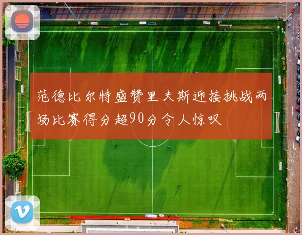范德比尔特盛赞里夫斯迎接挑战两场比赛得分超90分令人惊叹