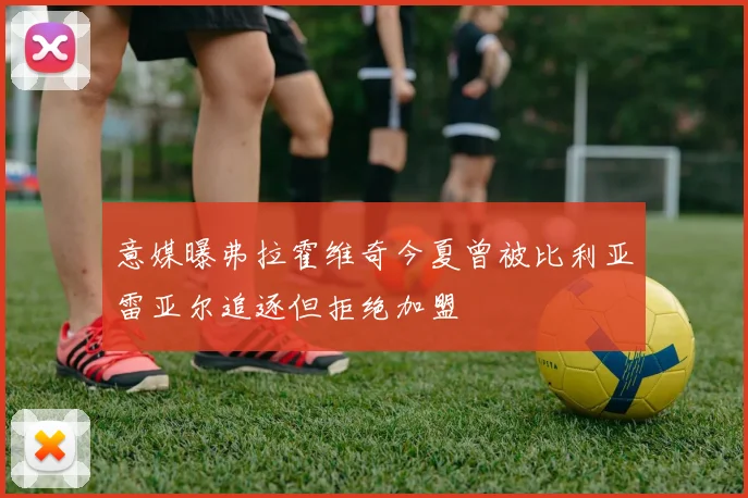 意媒曝弗拉霍维奇今夏曾被比利亚雷亚尔追逐但拒绝加盟