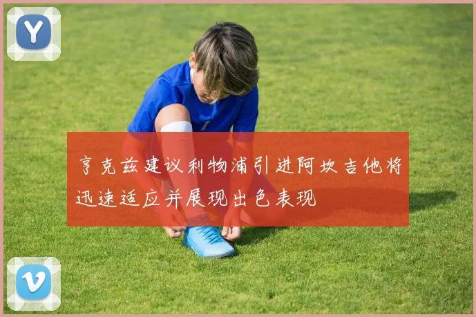 亨克兹建议利物浦引进阿坎吉他将迅速适应并展现出色表现