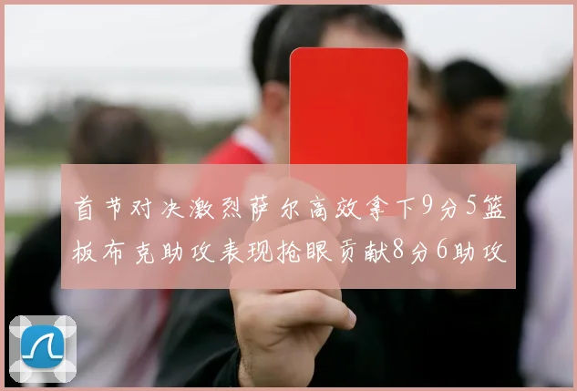 首节对决激烈萨尔高效拿下9分5篮板布克助攻表现抢眼贡献8分6助攻