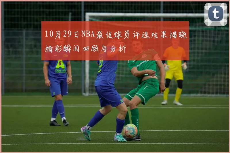 10月29日NBA最佳球员评选结果揭晓精彩瞬间回顾与分析