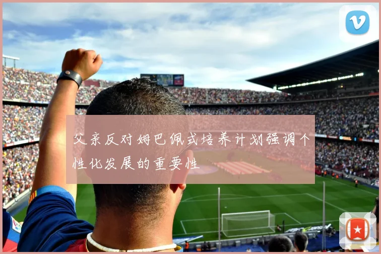 父亲反对姆巴佩式培养计划强调个性化发展的重要性