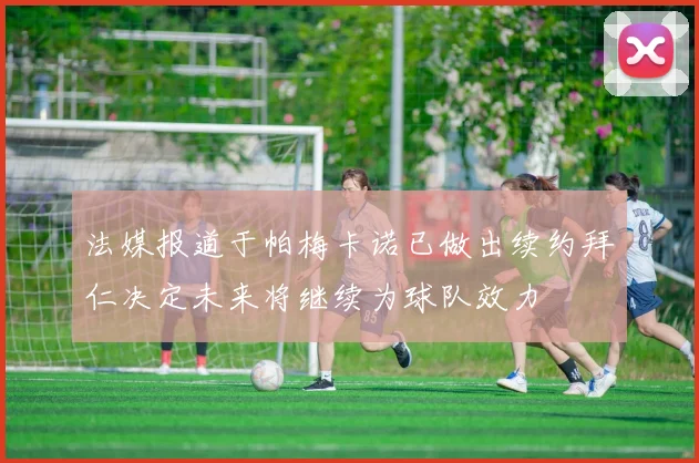 法媒报道于帕梅卡诺已做出续约拜仁决定未来将继续为球队效力